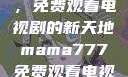 Mama777，免费观看电视剧的新天地mama777免费观看电视剧大全