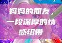 妈妈的朋友，一段深厚的情感纽带