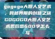 gogogo大但人文艺术，跨越界限的创意之旅GOGOGO大但人文艺术观后感600字怎么写