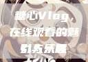糖心Vlog，在线观看的魅力与乐趣
引人入胜