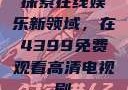 探索在线娱乐新领域，在4399免费观看高清电视剧