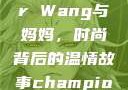 Alexander Wang与妈妈，时尚背后的温情故事champion中国老妈