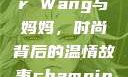 Alexander Wang与妈妈，时尚背后的温情故事champion中国老妈