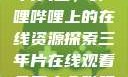 免费观看三年片大全，哔哩哔哩上的在线资源探索三年片在线观看免费大全哔哩哔哩动画