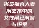 俄罗斯真人表演艺术中的女性角色演变与探索