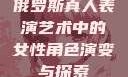 俄罗斯真人表演艺术中的女性角色演变与探索