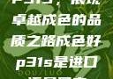 P31S，展现卓越成色的品质之路成色好p31s是进口还是国产