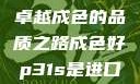 P31S，展现卓越成色的品质之路成色好p31s是进口还是国产