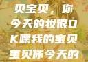 嘿，我的宝贝宝贝，你今天的妆很OK嘿我的宝贝宝贝你今天的妆很OK
