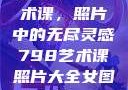 探索798艺术课，照片中的无尽灵感798艺术课照片大全女图片