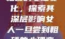 女人一旦尝到粗硬的心理变化，探索其深层影响女人一旦尝到粗硬的心理变化会怎么样