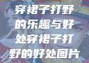穿裙子打野的乐趣与好处穿裙子打野的好处图片