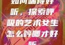 如何喘得好听，探索呼吸的艺术女生怎么哼唧才好听