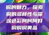 铜的魅力，探索铜的多样性与深邃色彩阿阿阿好铜铜铜黄品