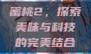 蜜桃2，探索美味与科技的完美结合