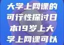 日本19岁上大学上网课的可行性探讨日本19岁上大学上网课可以吗知乎