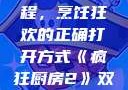 疯狂厨房2双人模式新手教程，烹饪狂欢的正确打开方式《疯狂厨房2》双人模式新手教程在线播放