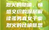 孤男寡女与干柴烈火的隐喻，情感交织的深层解读孤男寡女干柴烈火的比喻意思是什么?