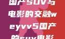 WEY VV5国产SUV与电影的交融weyvv5国产的suv电影免费观看