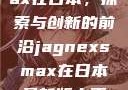 Jagnexsmax在日本，探索与创新的前沿jagnexsmax在日本最新版本更新内容