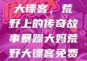 暴躁大妈荒野大镖客，荒野上的传奇故事暴躁大妈荒野大镖客免费观看
