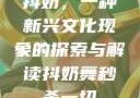 抖奶，一种新兴文化现象的探索与解读抖奶舞秒杀一切