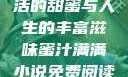 蜜汁满满，生活的甜蜜与人生的丰富滋味蜜汁满满小说免费阅读在线阅读