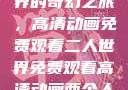 探索二人世界的奇幻之旅，高清动画免费观看二人世界免费观看高清动画两个人的视频