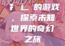 扌喿辶畐的游戏，探索未知世界的奇幻之旅
