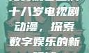 免费观看已满十八岁电视剧动漫，探索数字娱乐的新领域