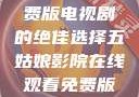 五姑娘影院，在线观看免费版电视剧的绝佳选择五姑娘影院在线观看免费版电视剧青楼十二房