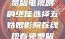 五姑娘影院，在线观看免费版电视剧的绝佳选择五姑娘影院在线观看免费版电视剧青楼十二房