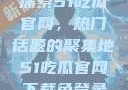 探索51吃瓜官网，热门话题的聚集地51吃瓜官网下载免登录