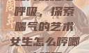 如何优雅地呼吸，探索喘气的艺术女生怎么哼唧才好听