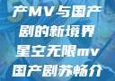 星空无限，国产MV与国产剧的新境界星空无限mv国产剧苏畅介绍