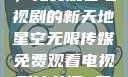 星空无限传媒，免费观看电视剧的新天地星空无限传媒免费观看电视剧沈芯语 星空无痕MV