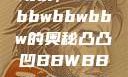 探索凸凸凹现象，bbwbbwbbwbbw的奥秘凸凸凹BBWBBWBBWBBW视频