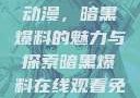 免费在线观看动漫，暗黑爆料的魅力与探索暗黑爆料在线观看免费版动漫视频