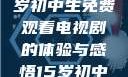 探索影视世界，一名15岁初中生免费观看电视剧的体验与感悟15岁初中生免费观看电视剧推荐