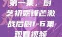 第一集，厨艺初露锋芒激战后厨1-6集观看视频