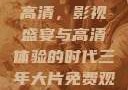 三年大片免费观看完整版高清，影视盛宴与高清体验的时代三年大片免费观看完整版高清爱奇艺