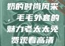 90岁肥老奶奶的时尚风采，毛毛外套的魅力老太太免费观看高清电视剧