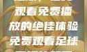 51网站直播足球，在线观看免费播放的绝佳体验免费观看足球直播的好用网站