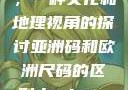 亚洲码和欧洲尺码的区别，一种文化和地理视角的探讨亚洲码和欧洲尺码的区别daxinggongzhonghao
