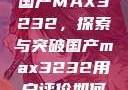 国产MAX3232，探索与突破国产max3232用户评价如何