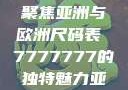全球时尚尺码转换指南，聚焦亚洲与欧洲尺码表 7777777的独特魅力亚洲和欧洲尺码表