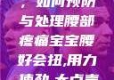 宝宝腰好会扭，如何预防与处理腰部疼痛宝宝腰好会扭,用力,使劲,大点声,疼,要警惕