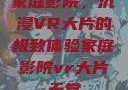 家庭影院，沉浸VR大片的极致体验家庭影院vr大片天堂