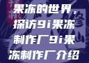 果冻的世界，探访9i果冻制作厂9i果冻制作厂介绍