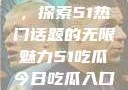 今日吃瓜入口，探索51热门话题的无限魅力51吃瓜今日吃瓜入口大全